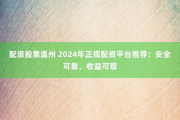 配资股票温州 2024年正规配资平台推荐：安全可靠，收益可观