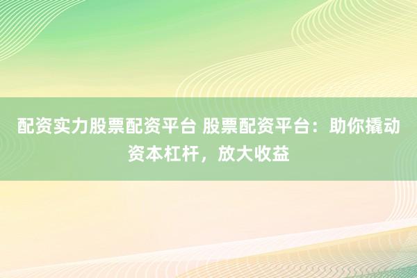 配资实力股票配资平台 股票配资平台：助你撬动资本杠杆，放大收益
