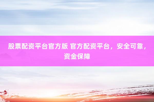 股票配资平台官方版 官方配资平台，安全可靠，资金保障