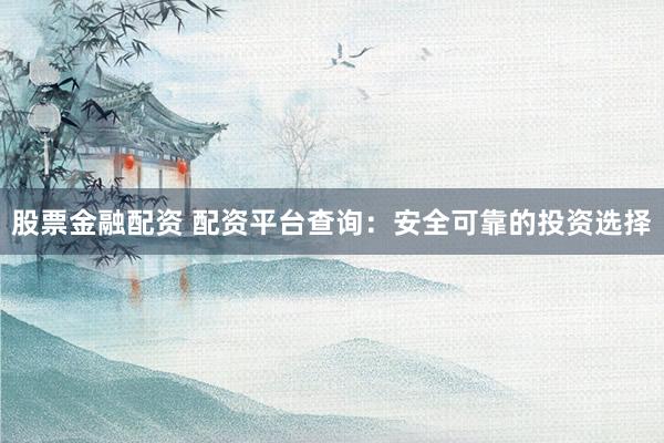 股票金融配资 配资平台查询：安全可靠的投资选择