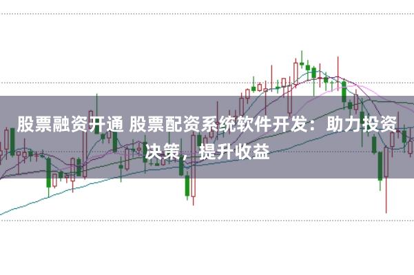 股票融资开通 股票配资系统软件开发：助力投资决策，提升收益