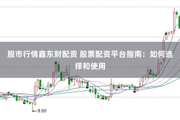 股市行情鑫东财配资 股票配资平台指南：如何选择和使用