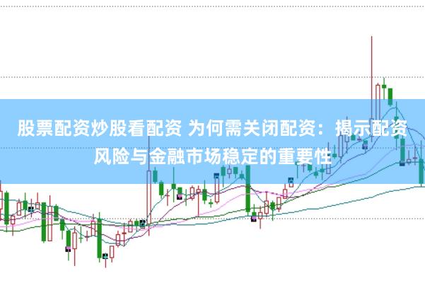 股票配资炒股看配资 为何需关闭配资：揭示配资风险与金融市场稳定的重要性