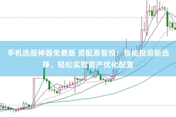 手机选股神器免费版 资配易智投：智能投资新选择，轻松实现资产优化配置