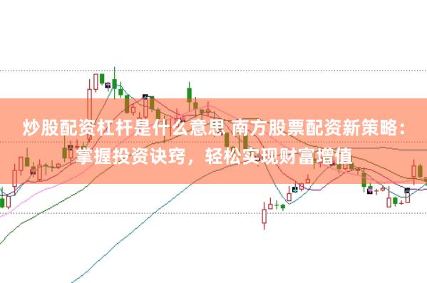 炒股配资杠杆是什么意思 南方股票配资新策略：掌握投资诀窍，轻松实现财富增值