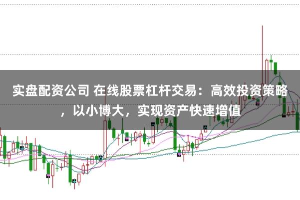 实盘配资公司 在线股票杠杆交易：高效投资策略，以小博大，实现资产快速增值