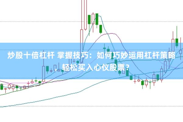炒股十倍杠杆 掌握技巧：如何巧妙运用杠杆策略，轻松买入心仪股票？