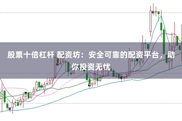 股票十倍杠杆 配资坊：安全可靠的配资平台，助你投资无忧