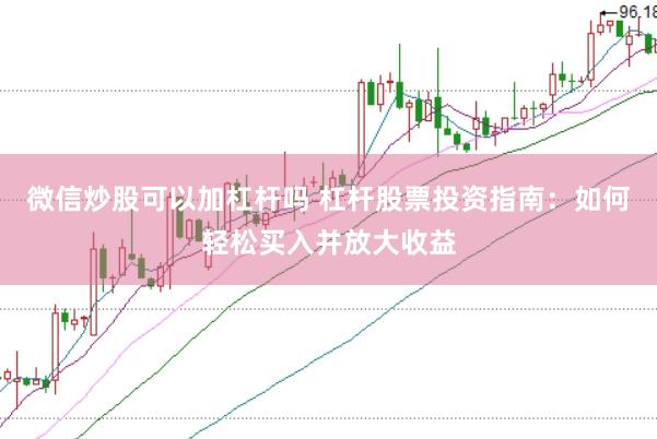微信炒股可以加杠杆吗 杠杆股票投资指南：如何轻松买入并放大收益