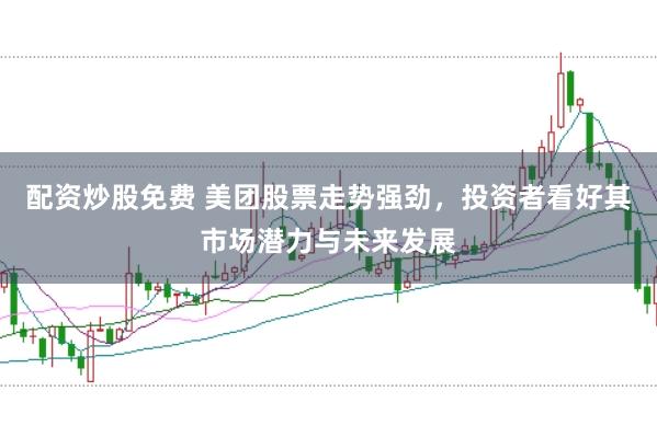 配资炒股免费 美团股票走势强劲，投资者看好其市场潜力与未来发展