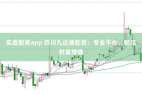 实盘配资app 四川九达通配资：专业平台，助您财富增值