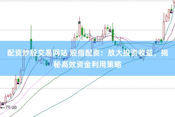 配资炒股交易网站 股指配资：放大投资收益，揭秘高效资金利用策略