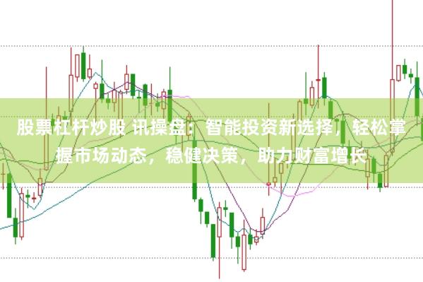 股票杠杆炒股 讯操盘：智能投资新选择，轻松掌握市场动态，稳健决策，助力财富增长