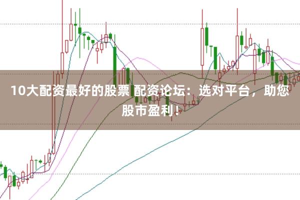 10大配资最好的股票 配资论坛：选对平台，助您股市盈利！