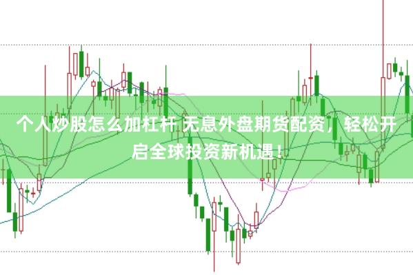 个人炒股怎么加杠杆 无息外盘期货配资，轻松开启全球投资新机遇！