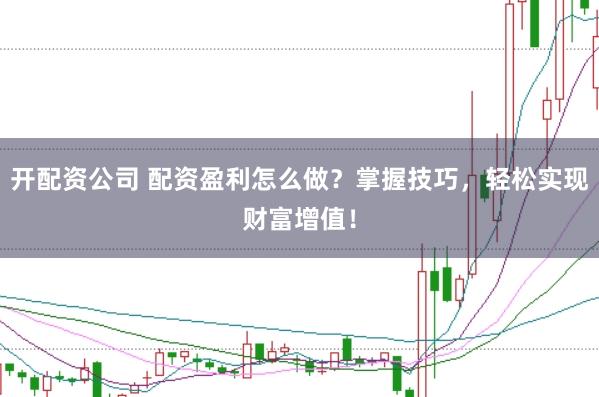 开配资公司 配资盈利怎么做？掌握技巧，轻松实现财富增值！