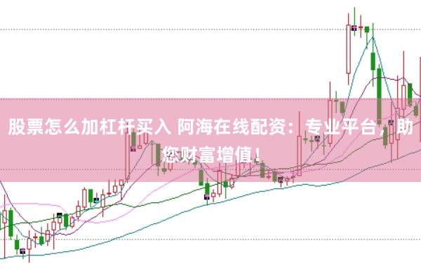 股票怎么加杠杆买入 阿海在线配资：专业平台，助您财富增值！