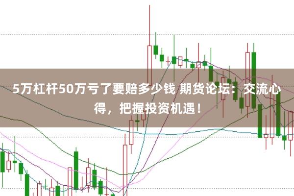 5万杠杆50万亏了要赔多少钱 期货论坛：交流心得，把握投资机遇！