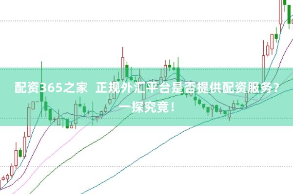 配资365之家  正规外汇平台是否提供配资服务？一探究竟！