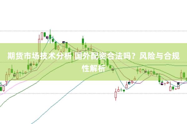期货市场技术分析 国外配资合法吗？风险与合规性解析