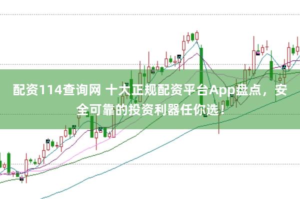 配资114查询网 十大正规配资平台App盘点，安全可靠的投资利器任你选！
