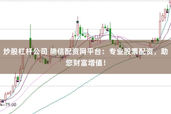 炒股杠杆公司 腾信配资网平台：专业股票配资，助您财富增值！