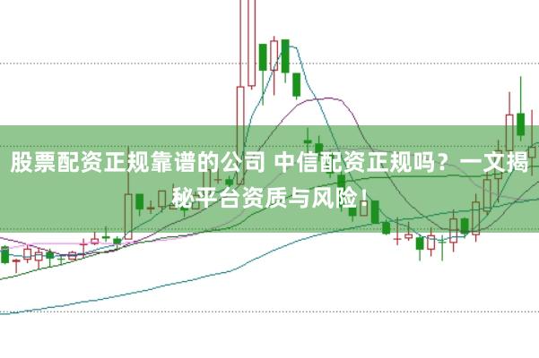 股票配资正规靠谱的公司 中信配资正规吗？一文揭秘平台资质与风险！