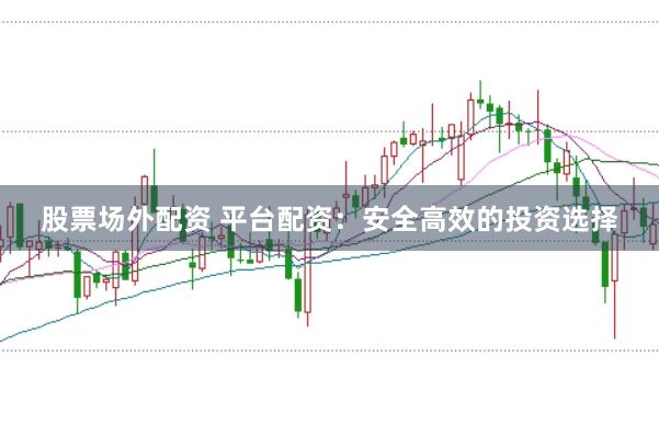 股票场外配资 平台配资：安全高效的投资选择