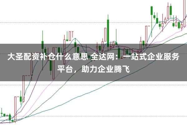 大圣配资补仓什么意思 全达网：一站式企业服务平台，助力企业腾飞