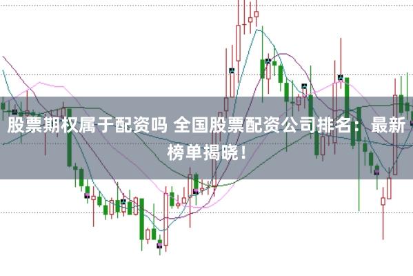 股票期权属于配资吗 全国股票配资公司排名：最新榜单揭晓！