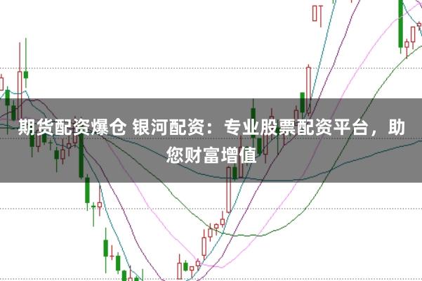 期货配资爆仓 银河配资：专业股票配资平台，助您财富增值