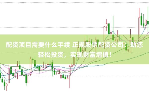 配资项目需要什么手续 正规股票配资公司：助您轻松投资，实现财富增值！