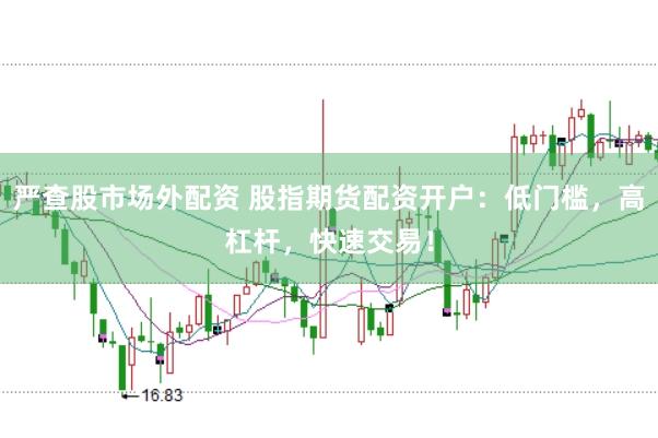 严查股市场外配资 股指期货配资开户：低门槛，高杠杆，快速交易！