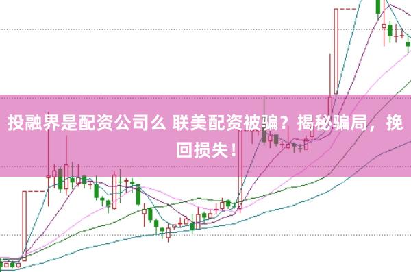 投融界是配资公司么 联美配资被骗？揭秘骗局，挽回损失！
