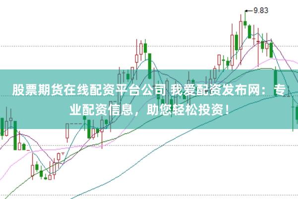 股票期货在线配资平台公司 我爱配资发布网：专业配资信息，助您轻松投资！