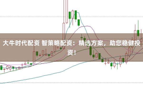 大牛时代配资 智策略配资：精选方案，助您稳健投资！