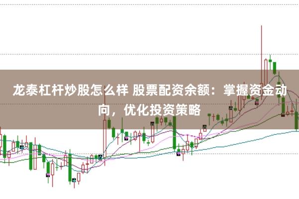 龙泰杠杆炒股怎么样 股票配资余额：掌握资金动向，优化投资策略