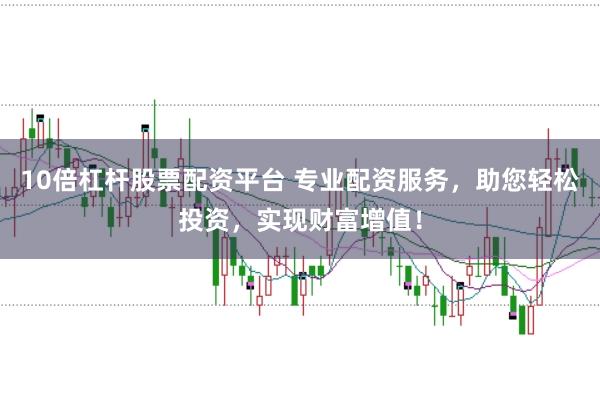 10倍杠杆股票配资平台 专业配资服务，助您轻松投资，实现财富增值！