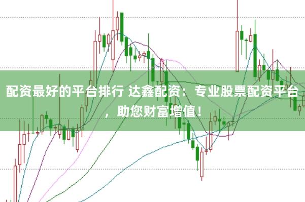 配资最好的平台排行 达鑫配资：专业股票配资平台，助您财富增值！