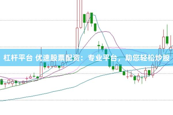 杠杆平台 优速股票配资：专业平台，助您轻松炒股