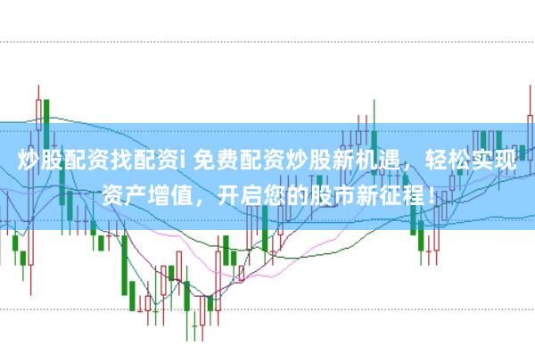 炒股配资找配资i 免费配资炒股新机遇，轻松实现资产增值，开启您的股市新征程！