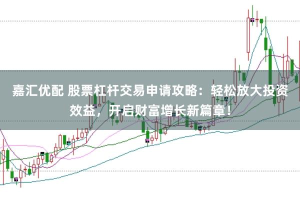 嘉汇优配 股票杠杆交易申请攻略：轻松放大投资效益，开启财富增长新篇章！