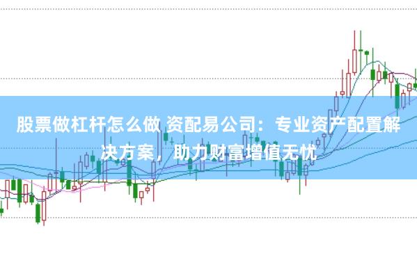 股票做杠杆怎么做 资配易公司：专业资产配置解决方案，助力财富增值无忧