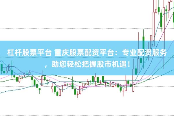 杠杆股票平台 重庆股票配资平台：专业配资服务，助您轻松把握股市机遇！