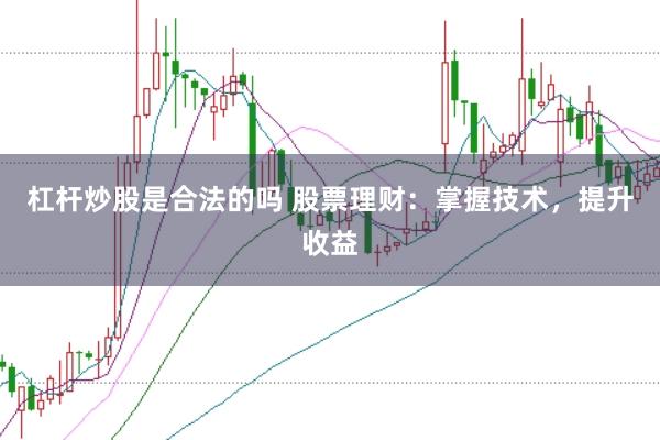 杠杆炒股是合法的吗 股票理财：掌握技术，提升收益