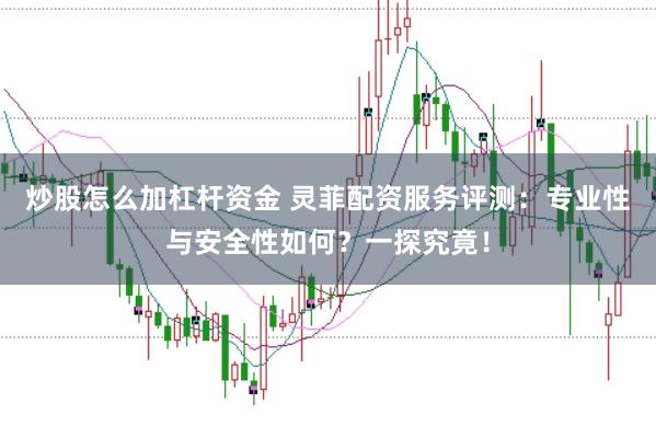 炒股怎么加杠杆资金 灵菲配资服务评测：专业性与安全性如何？一探究竟！
