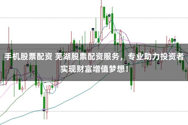 手机股票配资 芜湖股票配资服务，专业助力投资者实现财富增值梦想！