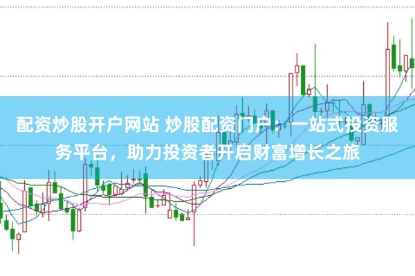 配资炒股开户网站 炒股配资门户：一站式投资服务平台，助力投资者开启财富增长之旅