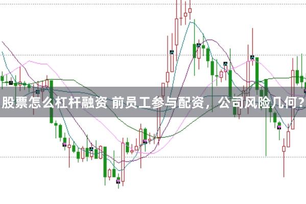 股票怎么杠杆融资 前员工参与配资，公司风险几何？