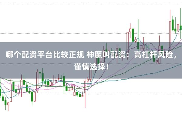 哪个配资平台比较正规 神魔叫配资：高杠杆风险，谨慎选择！